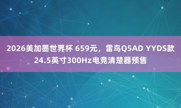 2026美加墨世界杯 659元,雷鸟Q5AD YYDS款24.5英寸300Hz电竞清楚器预售