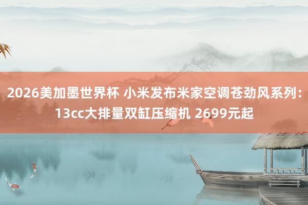 2026美加墨世界杯 小米发布米家空调苍劲风系列:13cc大排量双缸压缩机 2699元起