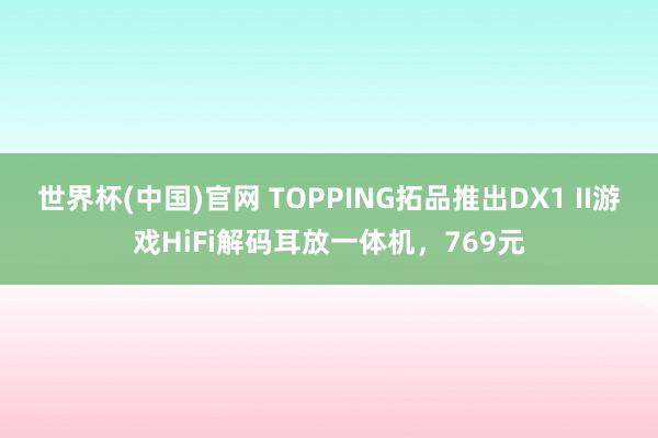 世界杯(中国)官网 TOPPING拓品推出DX1 II游戏HiFi解码耳放一体机,769元