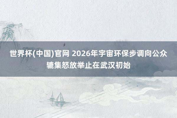 世界杯(中国)官网 2026年宇宙环保步调向公众辘集怒放举止在武汉初始