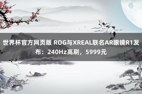 世界杯官方网页版 ROG与XREAL联名AR眼镜R1发布:240Hz高刷,5999元