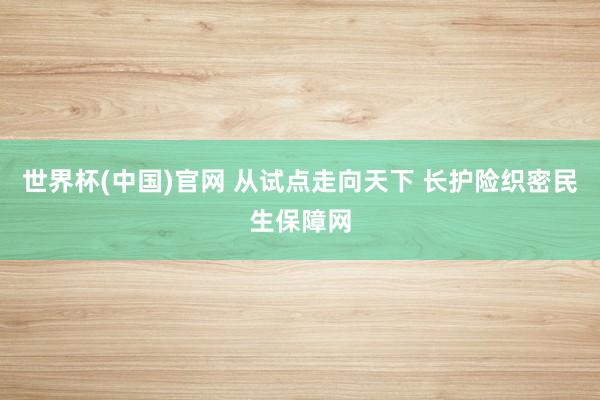 世界杯(中国)官网 从试点走向天下 长护险织密民生保障网