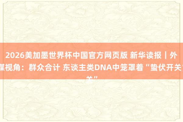 2026美加墨世界杯中国官方网页版 新华读报|外媒视角:群众合计 东谈主类DNA中笼罩着“蛰伏开关”