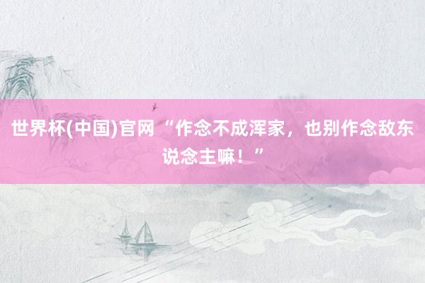 世界杯(中国)官网 “作念不成浑家,也别作念敌东说念主嘛!”