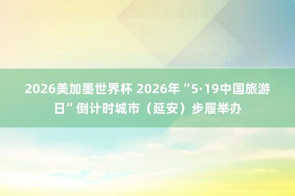 2026美加墨世界杯 2026年“5·19中国旅游日”倒计时城市(延安)步履举办