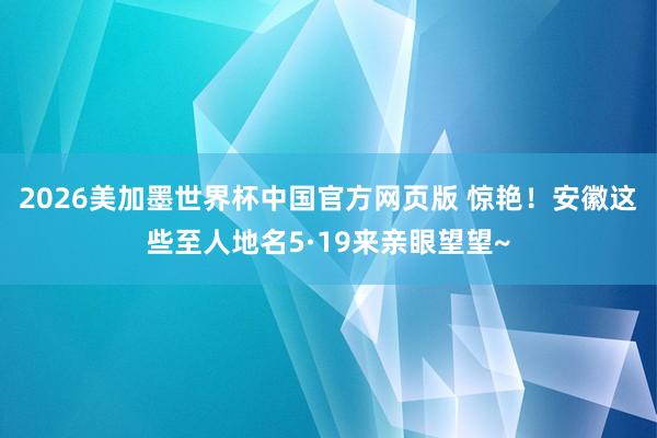 2026美加墨世界杯中国官方网页版 惊艳!安徽这些至人地名5·19来亲眼望望~