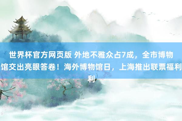 世界杯官方网页版 外地不雅众占7成,全市博物馆交出亮眼答卷!海外博物馆日,上海推出联票福利