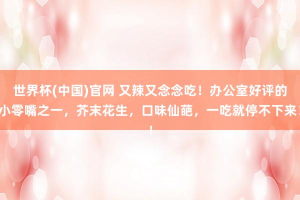 世界杯(中国)官网 又辣又念念吃!办公室好评的小零嘴之一,芥末花生,口味仙葩,一吃就停不下来!