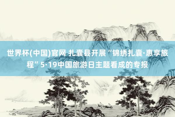世界杯(中国)官网 扎囊县开展“锦绣扎囊·惠享旅程”5·19中国旅游日主题看成的专报
