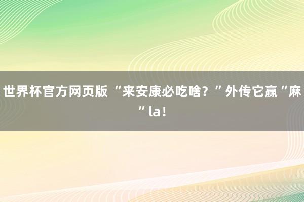 世界杯官方网页版 “来安康必吃啥?”外传它赢“麻”la!