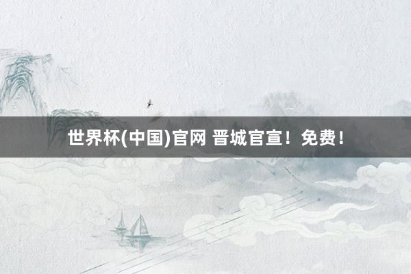 世界杯(中国)官网 晋城官宣!免费!