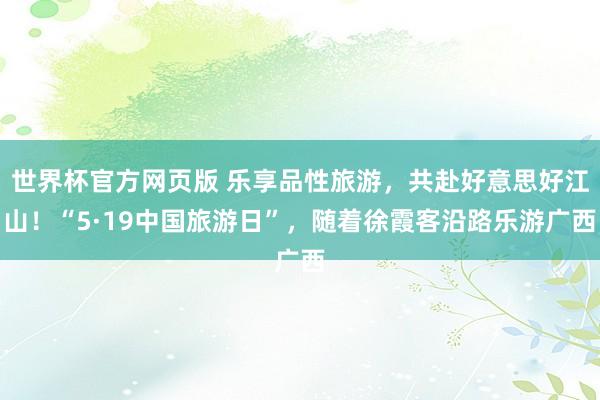 世界杯官方网页版 乐享品性旅游,共赴好意思好江山!“5·19中国旅游日”,随着徐霞客沿路乐游广西