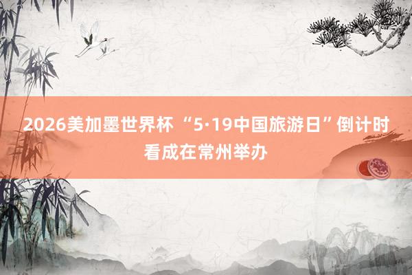 2026美加墨世界杯 “5·19中国旅游日”倒计时看成在常州举办