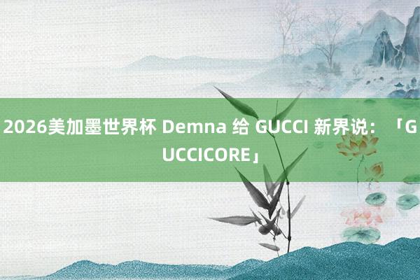 2026美加墨世界杯 Demna 给 GUCCI 新界说:「GUCCICORE」