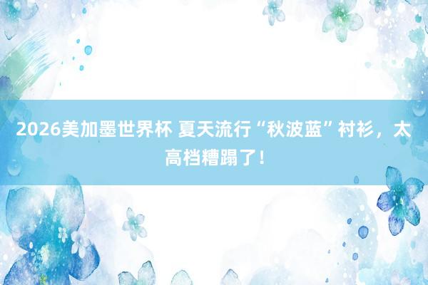 2026美加墨世界杯 夏天流行“秋波蓝”衬衫,太高档糟蹋了!