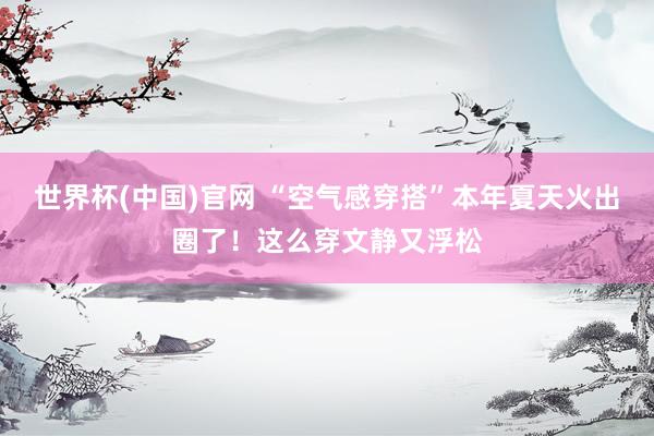 世界杯(中国)官网 “空气感穿搭”本年夏天火出圈了!这么穿文静又浮松