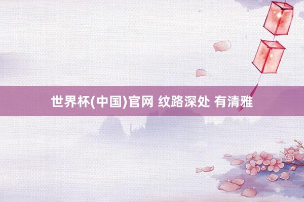 世界杯(中国)官网 纹路深处 有清雅