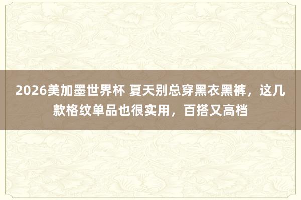 2026美加墨世界杯 夏天别总穿黑衣黑裤,这几款格纹单品也很实用,百搭又高档