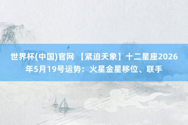 世界杯(中国)官网 【紧迫天象】十二星座2026年5月19号运势:火星金星移位、联手
