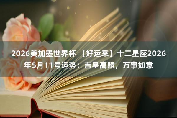 2026美加墨世界杯 【好运来】十二星座2026年5月11号运势:吉星高照,万事如意