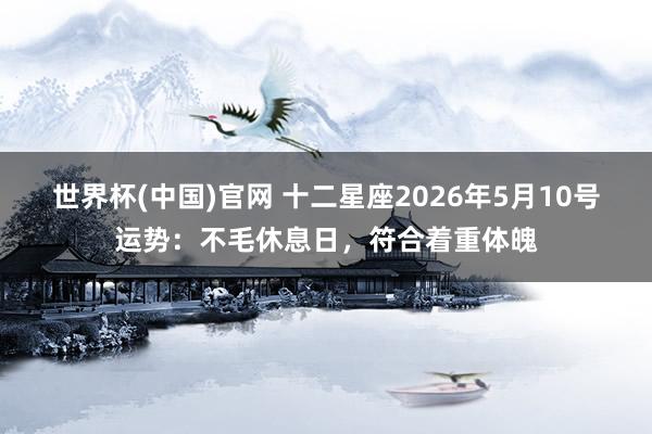 世界杯(中国)官网 十二星座2026年5月10号运势:不毛休息日,符合着重体魄