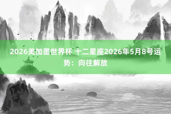2026美加墨世界杯 十二星座2026年5月8号运势:向往解放