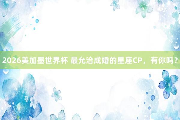 2026美加墨世界杯 最允洽成婚的星座CP，<a href=