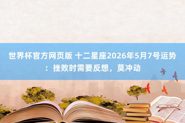 世界杯官方网页版 十二星座2026年5月7号运势:挫败时需要反想,莫冲动
