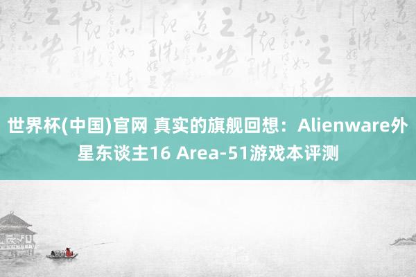 世界杯(中国)官网 真实的旗舰回想:Alienware外星东谈主16 Area-51游戏本评测