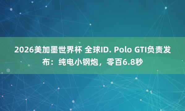 2026美加墨世界杯 全球ID. Polo GTI负责发布:纯电小钢炮,零百6.8秒