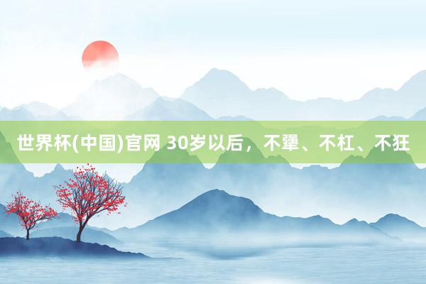 世界杯(中国)官网 30岁以后,不犟、不杠、不狂