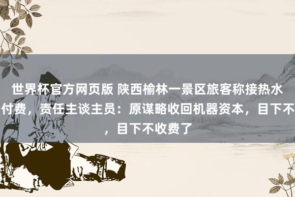 世界杯官方网页版 陕西榆林一景区旅客称接热水需扫码付费,责任主谈主员:原谋略收回机器资本,目下不收费了