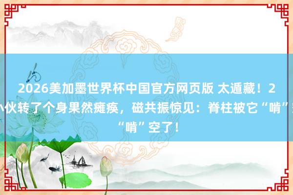 2026美加墨世界杯中国官方网页版 太遁藏!24岁小伙转了个身果然瘫痪,磁共振惊见:脊柱被它“啃”空了!