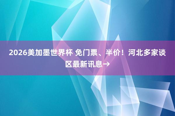 2026美加墨世界杯 免门票、半价!河北多家谈区最新讯息→
