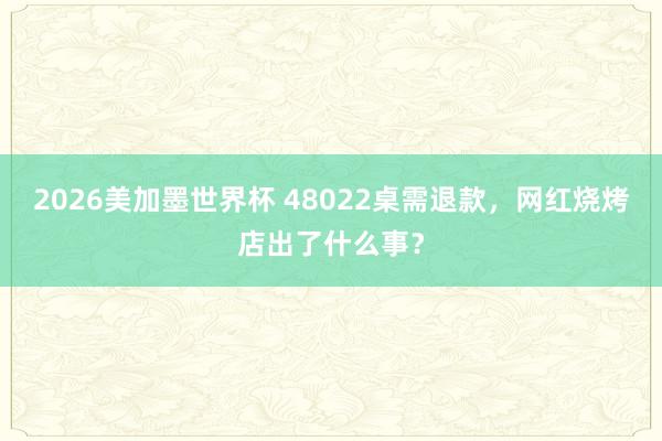 2026美加墨世界杯 48022桌需退款,网红烧烤店出了什么事?