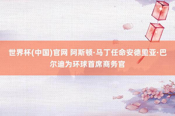 世界杯(中国)官网 阿斯顿·马丁任命安德里亚·巴尔迪为环球首席商务官