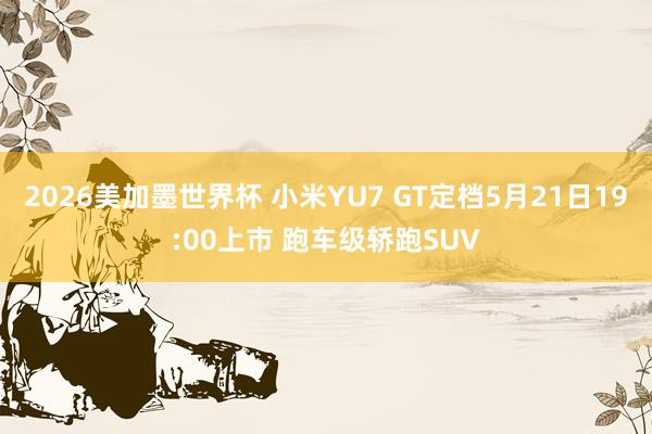 2026美加墨世界杯 小米YU7 GT定档5月21日19:00上市 跑车级轿跑SUV