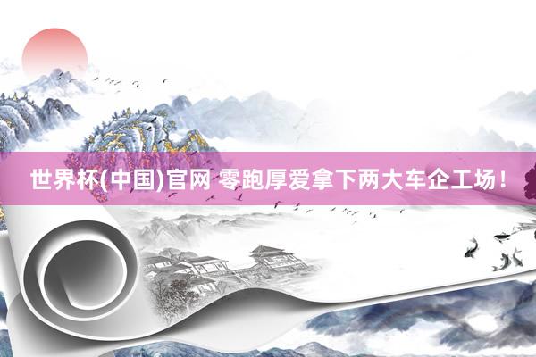 世界杯(中国)官网 零跑厚爱拿下两大车企工场!