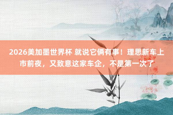 2026美加墨世界杯 就说它俩有事!理思新车上市前夜,又致意这家车企,不是第一次了