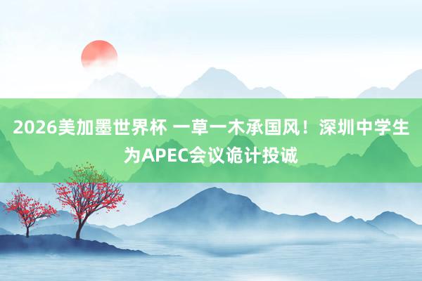 2026美加墨世界杯 一草一木承国风!深圳中学生为APEC会议诡计投诚