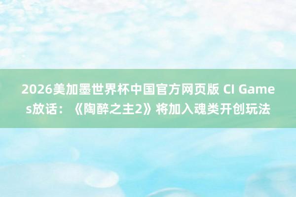 2026美加墨世界杯中国官方网页版 CI Games放话:《陶醉之主2》将加入魂类开创玩法