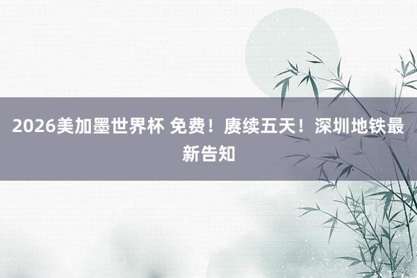 2026美加墨世界杯 免费!赓续五天!深圳地铁最新告知