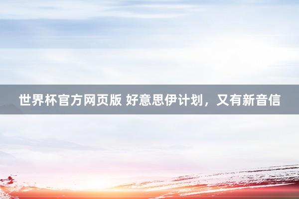 世界杯官方网页版 好意思伊计划,又有新音信