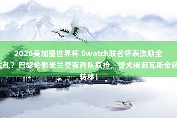 2026美加墨世界杯 Swatch联名怀表激励全球大乱?巴黎伦敦米兰整夜列队疯抢,警犬催泪瓦斯全转移!