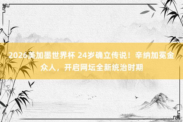 2026美加墨世界杯 24岁确立传说!辛纳加冕金众人,开启网坛全新统治时期