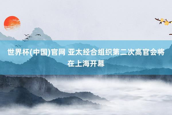 世界杯(中国)官网 亚太经合组织第二次高官会将在上海开幕