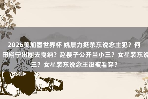 2026美加墨世界杯 姚晨力挺杀东说念主犯?何洁闪耀叶一茜?田栩宁出圈去戛纳?赵樱子公开当小三?女星装东说念主设被看穿?