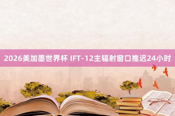 2026美加墨世界杯 IFT-12主辐射窗口推迟24小时