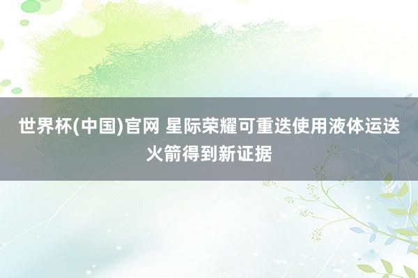 世界杯(中国)官网 星际荣耀可重迭使用液体运送火箭得到新证据