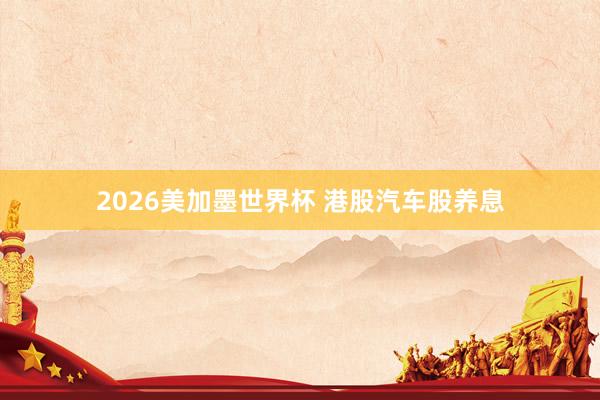 2026美加墨世界杯 港股汽车股养息